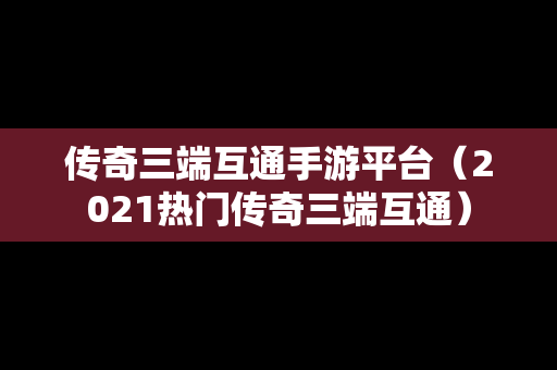 传奇三端互通手游平台（2021热门传奇三端互通）