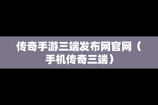 传奇手游三端发布网官网（手机传奇三端）