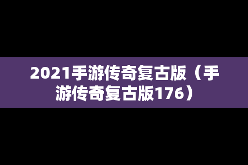 2021手游传奇复古版（手游传奇复古版176）