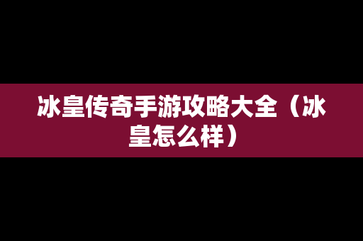 冰皇传奇手游攻略大全（冰皇怎么样）