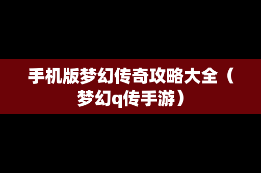 手机版梦幻传奇攻略大全（梦幻q传手游）