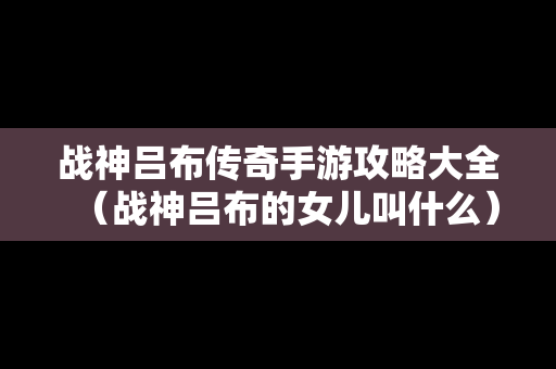 战神吕布传奇手游攻略大全（战神吕布的女儿叫什么）