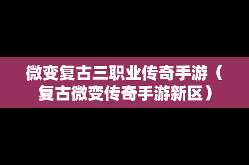 微变复古三职业传奇手游（复古微变传奇手游新区）