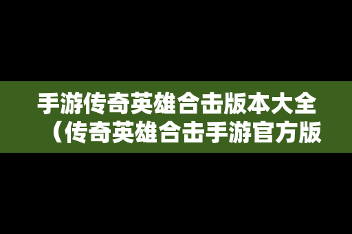 手游传奇英雄合击版本大全（传奇英雄合击手游官方版）