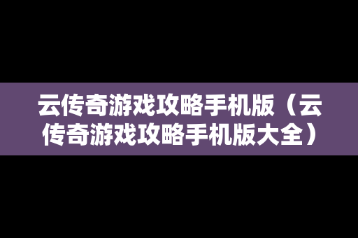云传奇游戏攻略手机版（云传奇游戏攻略手机版大全）