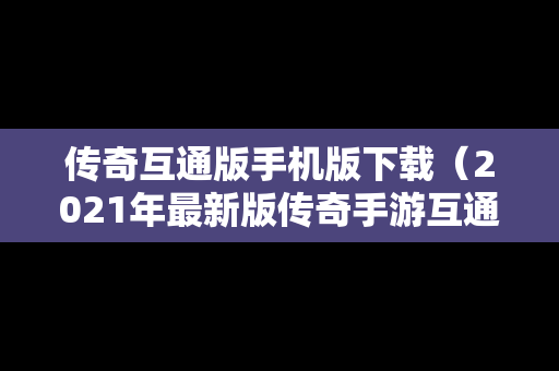 传奇互通版手机版下载（2021年最新版传奇手游互通）