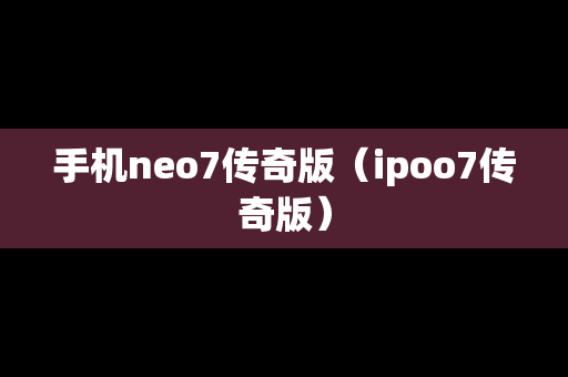 手机neo7传奇版（ipoo7传奇版）