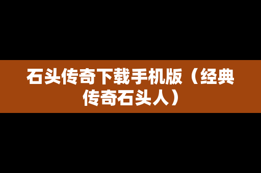 石头传奇下载手机版（经典传奇石头人）