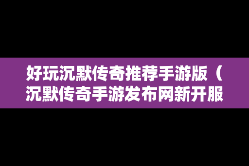 好玩沉默传奇推荐手游版（沉默传奇手游发布网新开服）