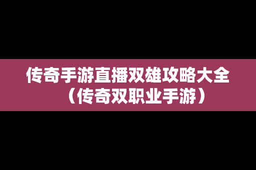传奇手游直播双雄攻略大全（传奇双职业手游）