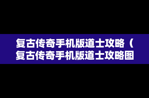 复古传奇手机版道士攻略（复古传奇手机版道士攻略图）