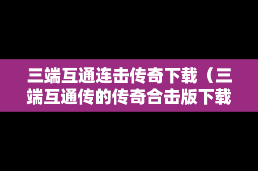 三端互通连击传奇下载（三端互通传的传奇合击版下载）