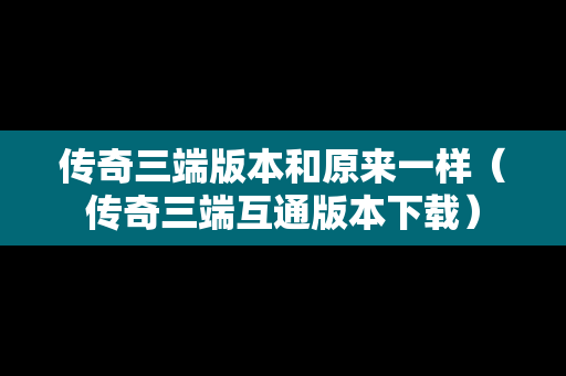 传奇三端版本和原来一样（传奇三端互通版本下载）