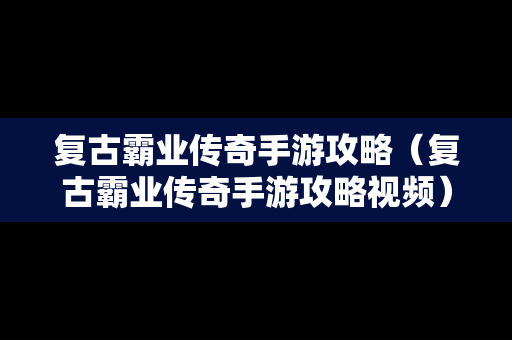 复古霸业传奇手游攻略（复古霸业传奇手游攻略视频）