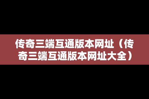 传奇三端互通版本网址（传奇三端互通版本网址大全）