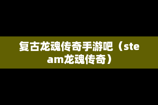 复古龙魂传奇手游吧（steam龙魂传奇）