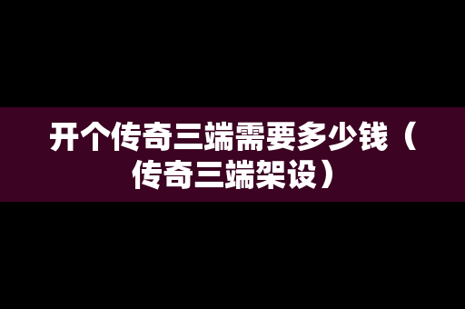 开个传奇三端需要多少钱（传奇三端架设）