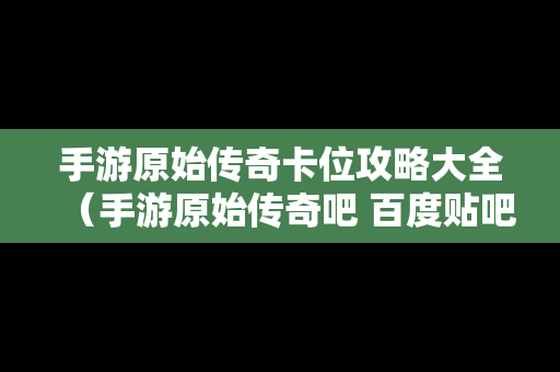 手游原始传奇卡位攻略大全（手游原始传奇吧 百度贴吧）