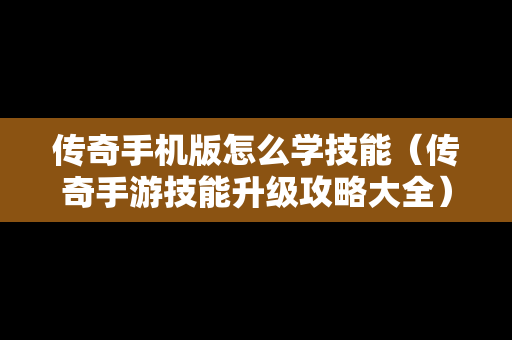 传奇手机版怎么学技能（传奇手游技能升级攻略大全）