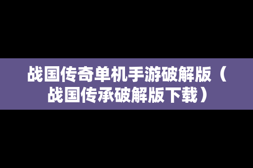 战国传奇单机手游破解版（战国传承破解版下载）