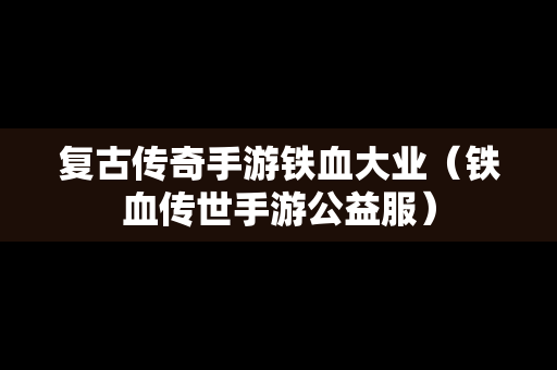 复古传奇手游铁血大业（铁血传世手游公益服）