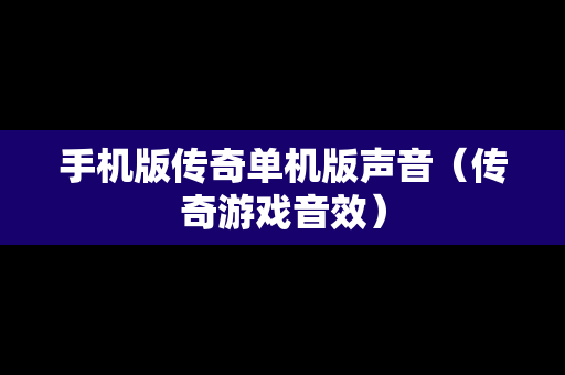 手机版传奇单机版声音（传奇游戏音效）