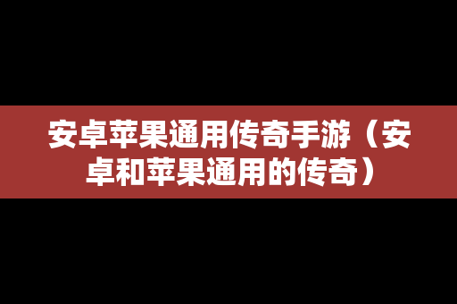 安卓苹果通用传奇手游（安卓和苹果通用的传奇）