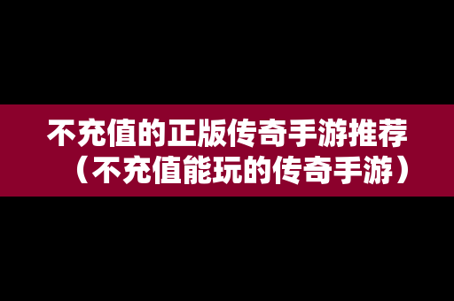 不充值的正版传奇手游推荐（不充值能玩的传奇手游）