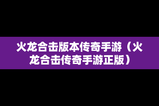 火龙合击版本传奇手游（火龙合击传奇手游正版）
