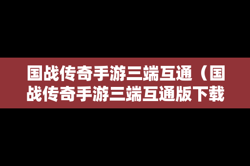 国战传奇手游三端互通（国战传奇手游三端互通版下载）