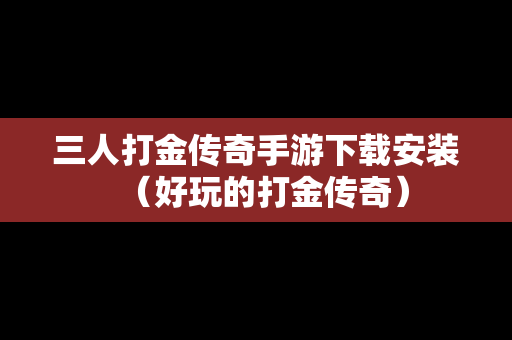 三人打金传奇手游下载安装（好玩的打金传奇）
