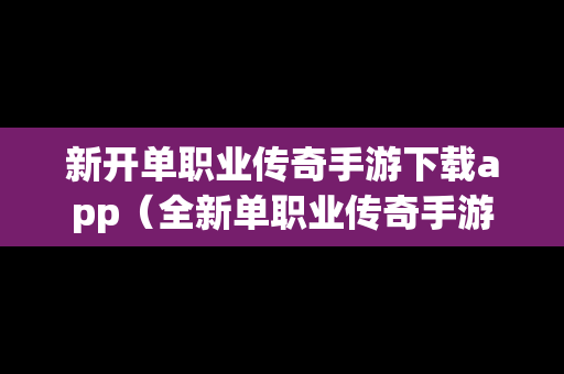 新开单职业传奇手游下载app（全新单职业传奇手游）