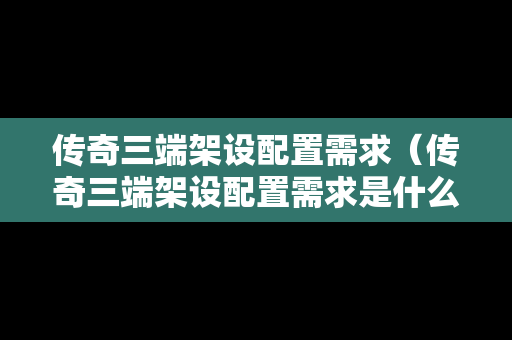 传奇三端架设配置需求（传奇三端架设配置需求是什么）