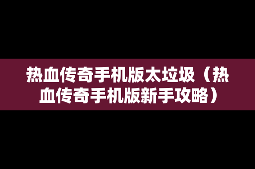 热血传奇手机版太垃圾（热血传奇手机版新手攻略）