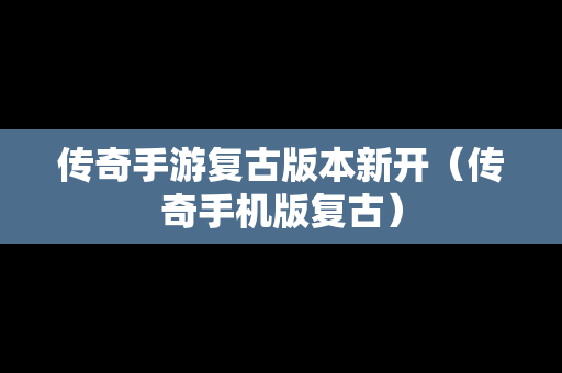 传奇手游复古版本新开（传奇手机版复古）