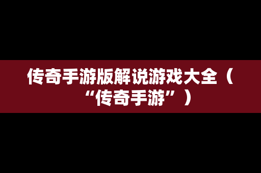 传奇手游版解说游戏大全（“传奇手游”）