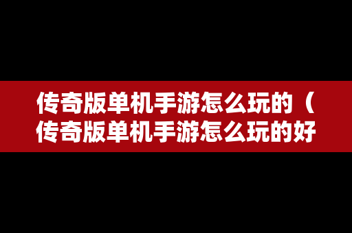 传奇版单机手游怎么玩的（传奇版单机手游怎么玩的好）