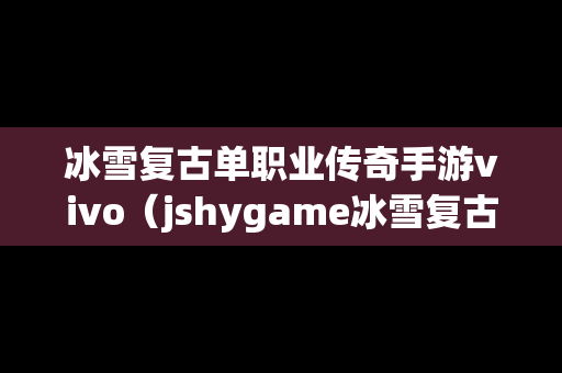 冰雪复古单职业传奇手游vivo（jshygame冰雪复古传奇手游官网）
