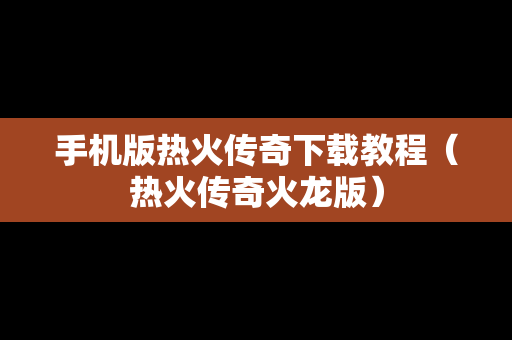 手机版热火传奇下载教程（热火传奇火龙版）