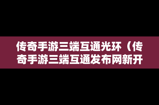 传奇手游三端互通光环（传奇手游三端互通发布网新开服）