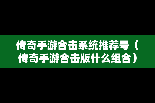 传奇手游合击系统推荐号（传奇手游合击版什么组合）