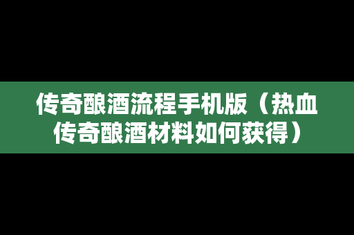 传奇酿酒流程手机版（热血传奇酿酒材料如何获得）
