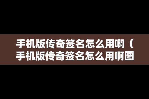 手机版传奇签名怎么用啊（手机版传奇签名怎么用啊图片）