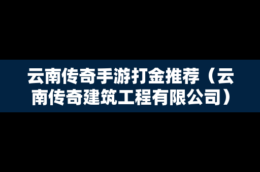 云南传奇手游打金推荐（云南传奇建筑工程有限公司）