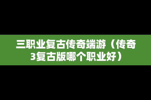 三职业复古传奇端游（传奇3复古版哪个职业好）