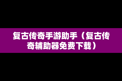 复古传奇手游助手（复古传奇辅助器免费下载）