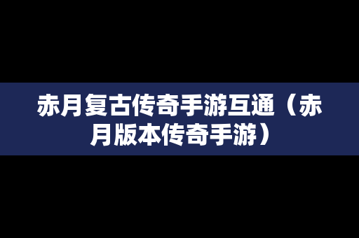 赤月复古传奇手游互通（赤月版本传奇手游）
