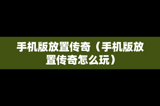 手机版放置传奇（手机版放置传奇怎么玩）