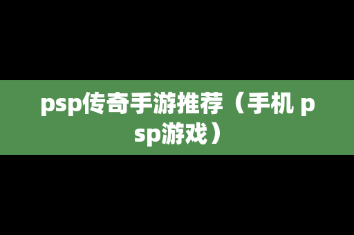 psp传奇手游推荐（手机 psp游戏）
