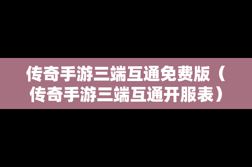传奇手游三端互通免费版（传奇手游三端互通开服表）